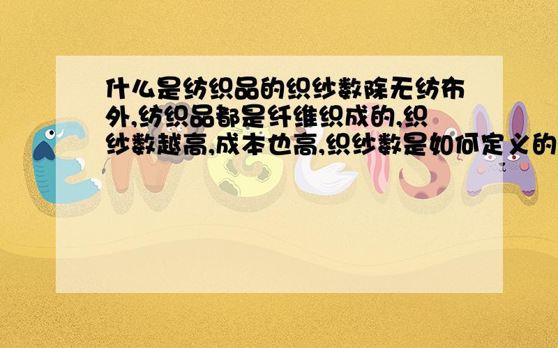 什么是纺织品的织纱数除无纺布外,纺织品都是纤维织成的,织纱数越高,成本也高,织纱数是如何定义的