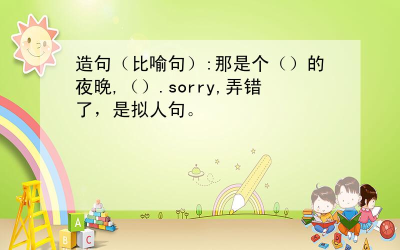 造句（比喻句）:那是个（）的夜晚,（）.sorry,弄错了，是拟人句。