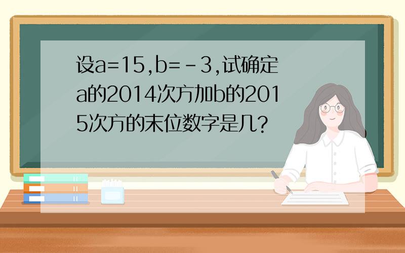 设a=15,b=-3,试确定a的2014次方加b的2015次方的末位数字是几?