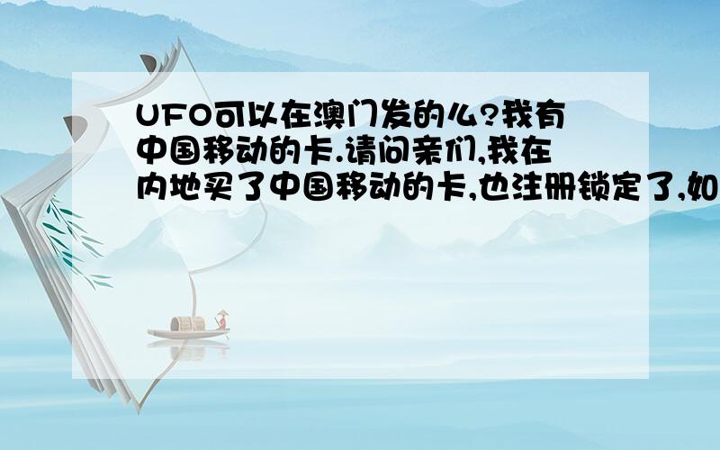 UFO可以在澳门发的么?我有中国移动的卡.请问亲们,我在内地买了中国移动的卡,也注册锁定了,如果我在澳门发的话,可以的么?如果不行,那么中山市可以吗?