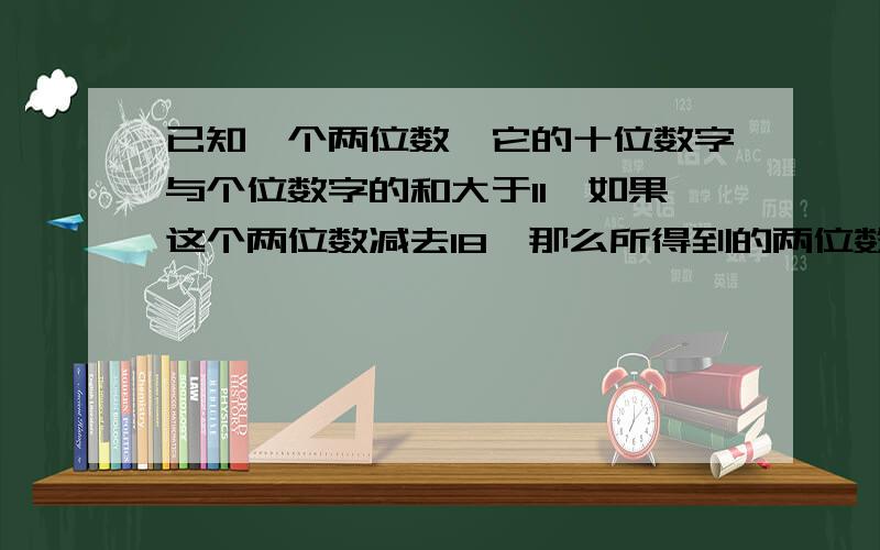 已知一个两位数,它的十位数字与个位数字的和大于11,如果这个两位数减去18,那么所得到的两位数是原两位数的十位数字余个位数字互换所得的两位数.求原来的两位数 用不等式组解答