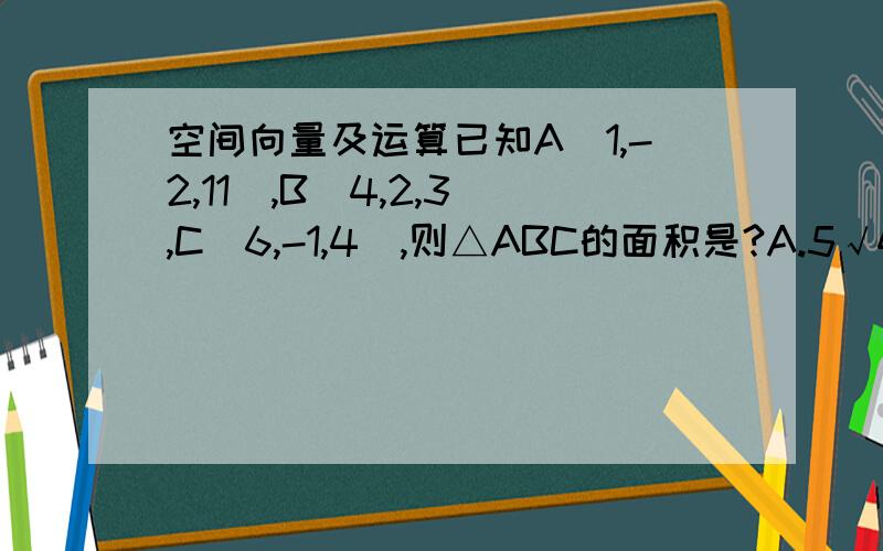 空间向量及运算已知A(1,-2,11),B(4,2,3),C(6,-1,4),则△ABC的面积是?A.5√42 B.5√42 / 2 C.5√3 D.5√14