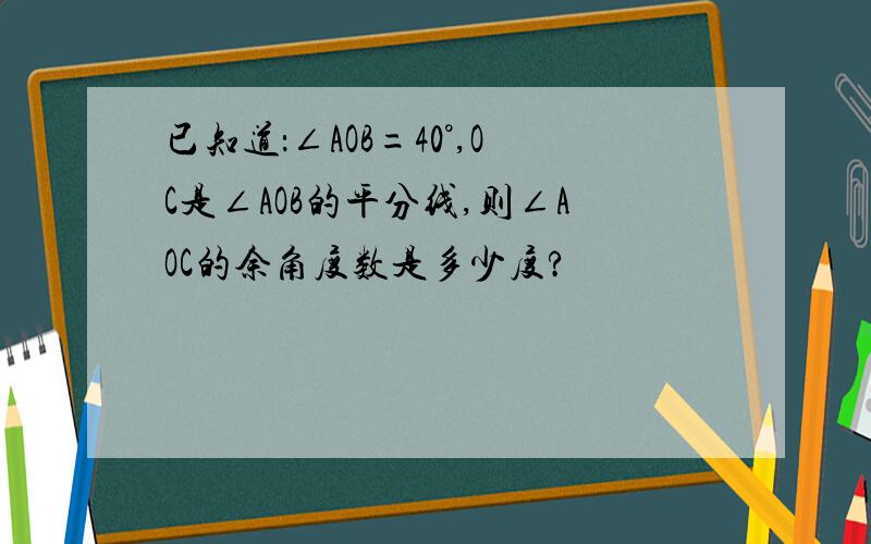 已知道：∠AOB=40°,OC是∠AOB的平分线,则∠AOC的余角度数是多少度?