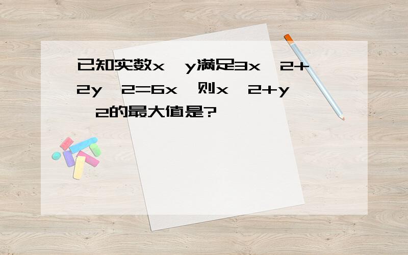 已知实数x,y满足3x^2+2y^2=6x,则x^2+y^2的最大值是?