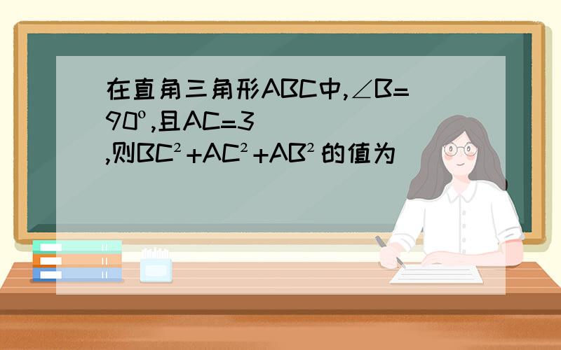 在直角三角形ABC中,∠B=90º,且AC=3,则BC²+AC²+AB²的值为