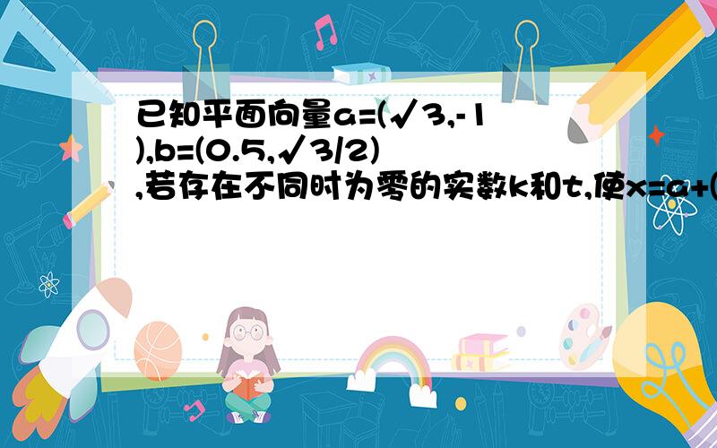 已知平面向量a=(√3,-1),b=(0.5,√3/2),若存在不同时为零的实数k和t,使x=a+(t的平方-3）b,y=-ka+tb且x垂直y ,试求函数关系式k=f（t）