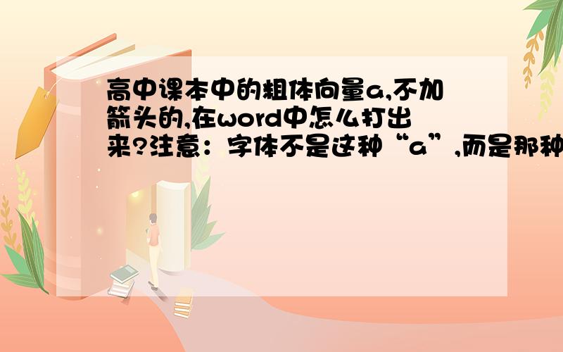 高中课本中的粗体向量a,不加箭头的,在word中怎么打出来?注意：字体不是这种“a”,而是那种手写字体.　　　就像用公式编辑器打出来的一样,但是粗体的.