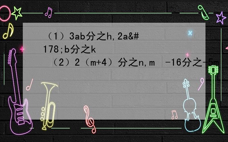 （1）3ab分之h,2a²b分之k² （2）2（m+4）分之n,m²-16分之-5m