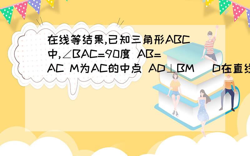 在线等结果,已知三角形ABC中,∠BAC=90度 AB=AC M为AC的中点 AD⊥BM   D在直线BC上  求证∠CMD=∠MBD+∠MCD