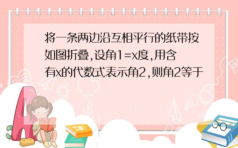 将一条两边沿互相平行的纸带按如图折叠,设角1=x度,用含有x的代数式表示角2,则角2等于