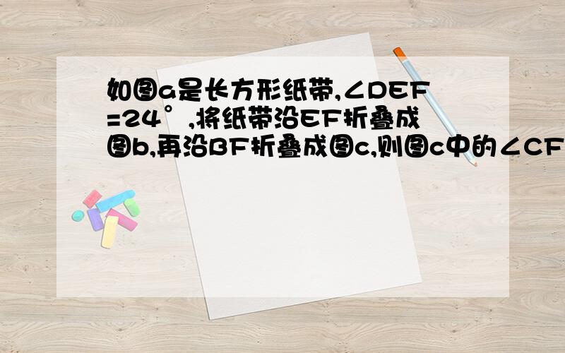 如图a是长方形纸带,∠DEF=24°,将纸带沿EF折叠成图b,再沿BF折叠成图c,则图c中的∠CFE的度数是