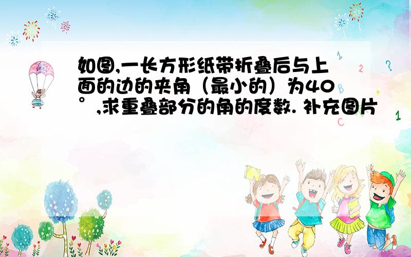 如图,一长方形纸带折叠后与上面的边的夹角（最小的）为40°,求重叠部分的角的度数. 补充图片