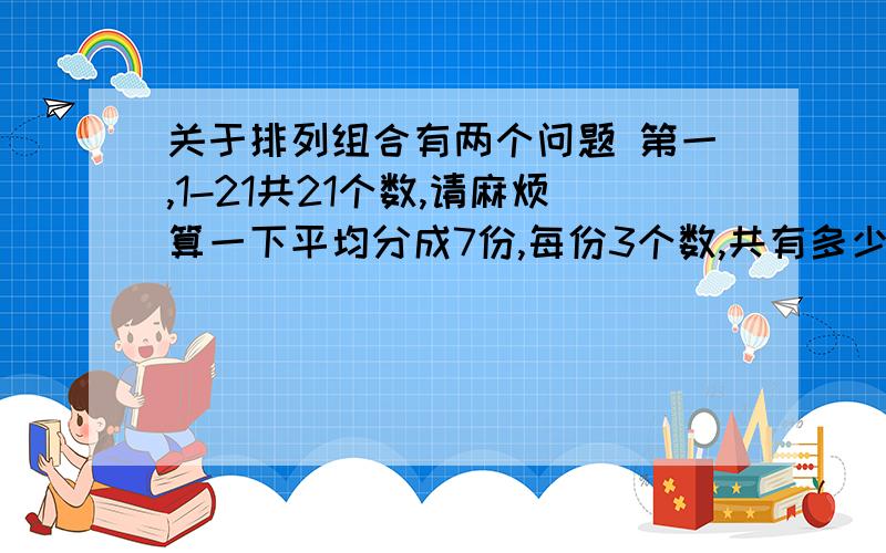 关于排列组合有两个问题 第一,1-21共21个数,请麻烦算一下平均分成7份,每份3个数,共有多少种关于排列组合有两个问题第一,1-21共21个数,请麻烦算一下平均分成7份,每份3个数,共有多少种分法.