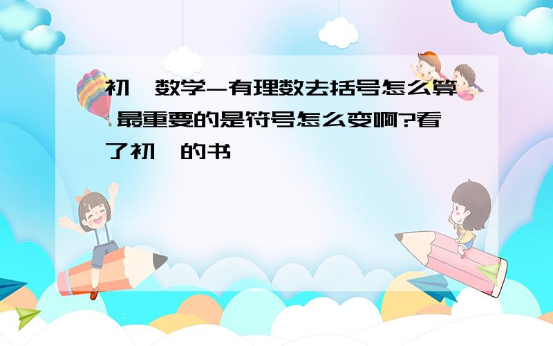 初一数学-有理数去括号怎么算 最重要的是符号怎么变啊?看了初一的书,