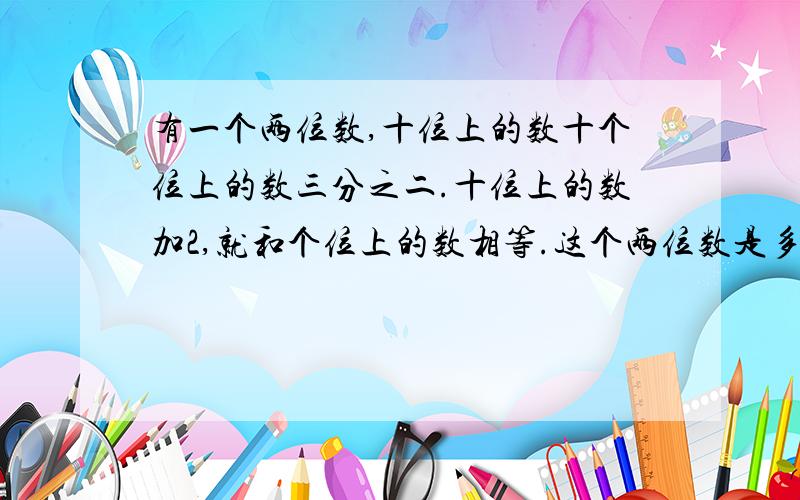 有一个两位数,十位上的数十个位上的数三分之二.十位上的数加2,就和个位上的数相等.这个两位数是多少?