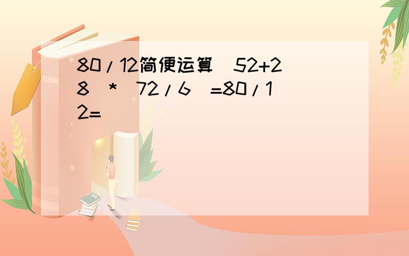 80/12简便运算(52+28)*(72/6)=80/12=