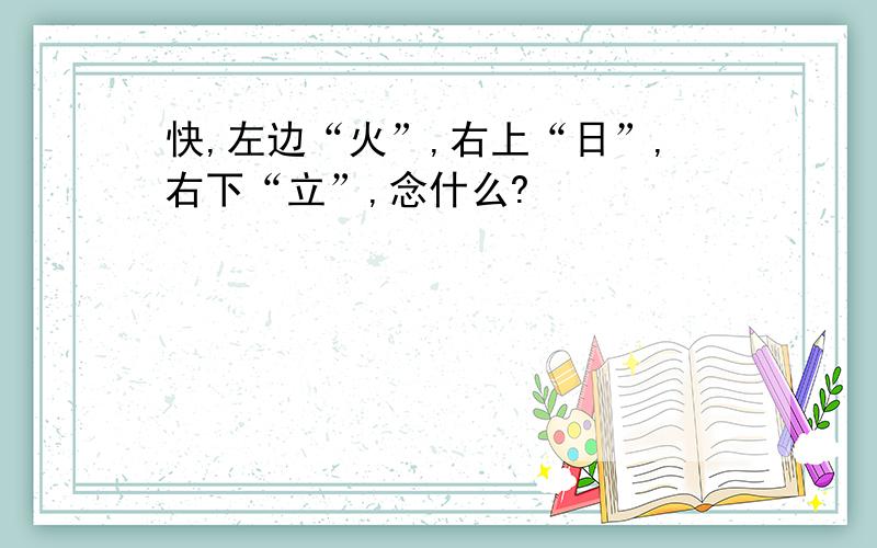 快,左边“火”,右上“日”,右下“立”,念什么?