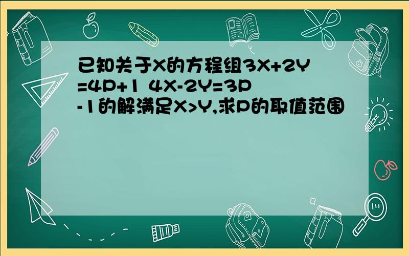 已知关于X的方程组3X+2Y=4P+1 4X-2Y=3P-1的解满足X>Y,求P的取值范围