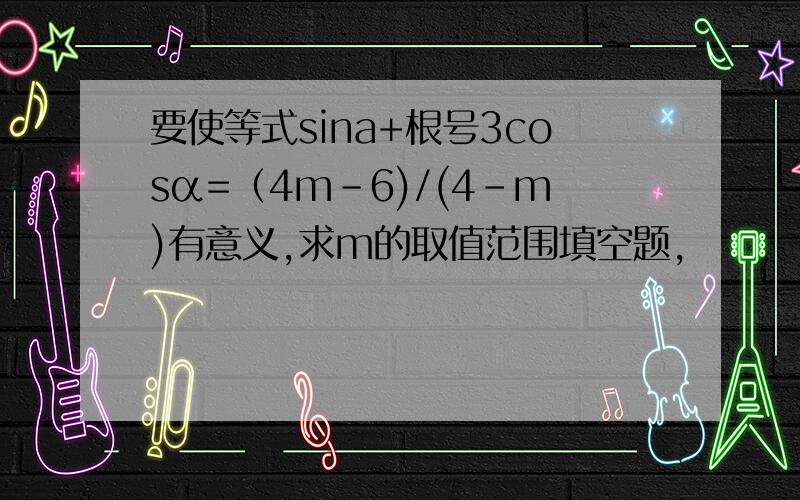 要使等式sina+根号3cosα=（4m-6)/(4-m)有意义,求m的取值范围填空题,