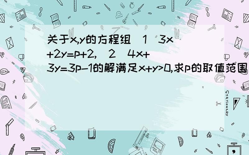 关于x,y的方程组（1）3x+2y=p+2,（2）4x+3y=3p-1的解满足x+y>0,求p的取值范围