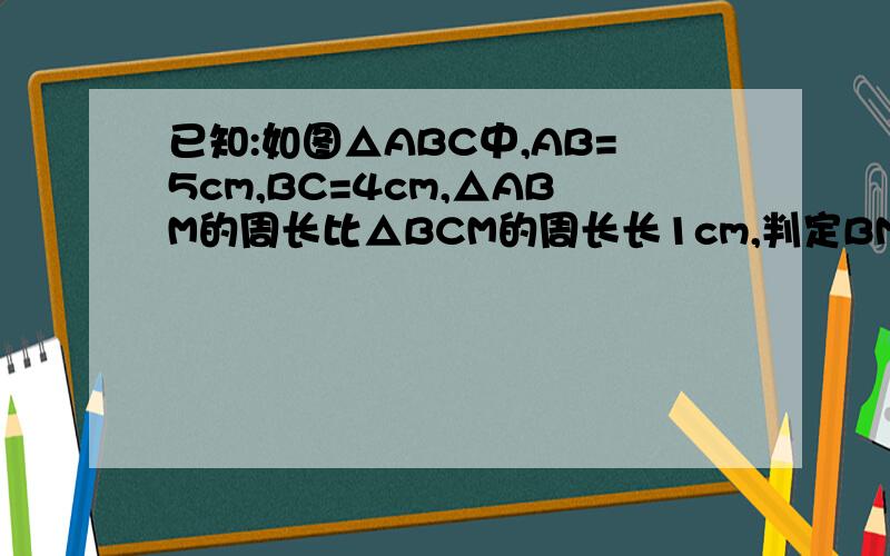 已知:如图△ABC中,AB=5cm,BC=4cm,△ABM的周长比△BCM的周长长1cm,判定BM是△ABC什么线?并说明理由.