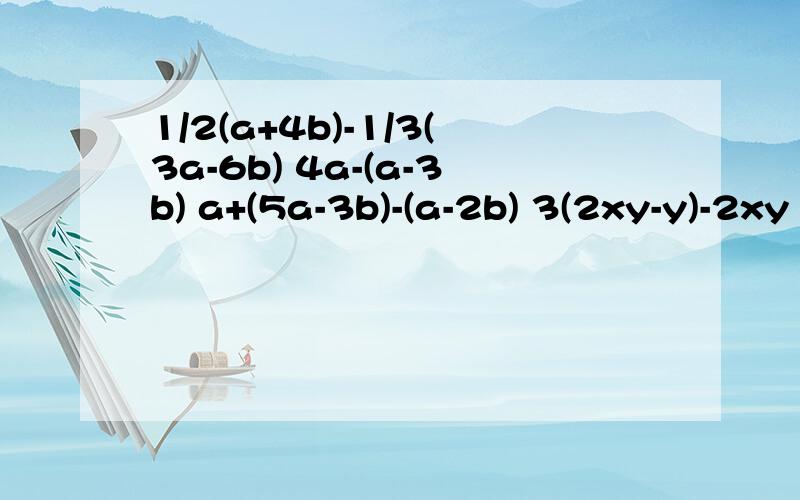 1/2(a+4b)-1/3(3a-6b) 4a-(a-3b) a+(5a-3b)-(a-2b) 3(2xy-y)-2xy x+[x+(-2x-4y)] 去括号,再合并同类型