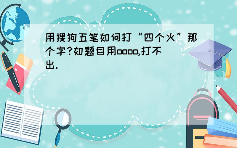 用搜狗五笔如何打“四个火”那个字?如题目用oooo,打不出.