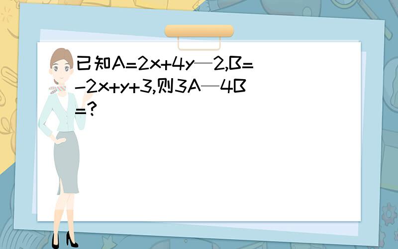 已知A=2x+4y—2,B=-2x+y+3,则3A—4B=?