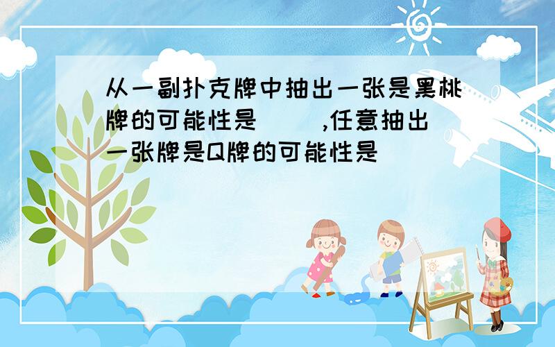 从一副扑克牌中抽出一张是黑桃牌的可能性是（ ）,任意抽出一张牌是Q牌的可能性是( )