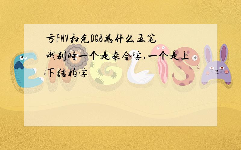 亏FNV和克DQB为什么五笔识别时一个是杂合字,一个是上下结构字