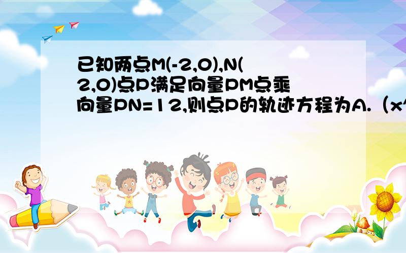 已知两点M(-2,0),N(2,0)点P满足向量PM点乘向量PN=12,则点P的轨迹方程为A.（x^2）/16+y^=1 B.x^2+y^=16 C.y^2-x^2=8 D.x^2+y^2=8