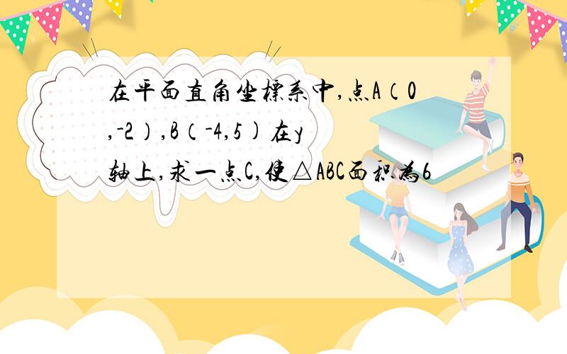 在平面直角坐标系中,点A（0,-2）,B（-4,5)在y轴上,求一点C,使△ABC面积为6