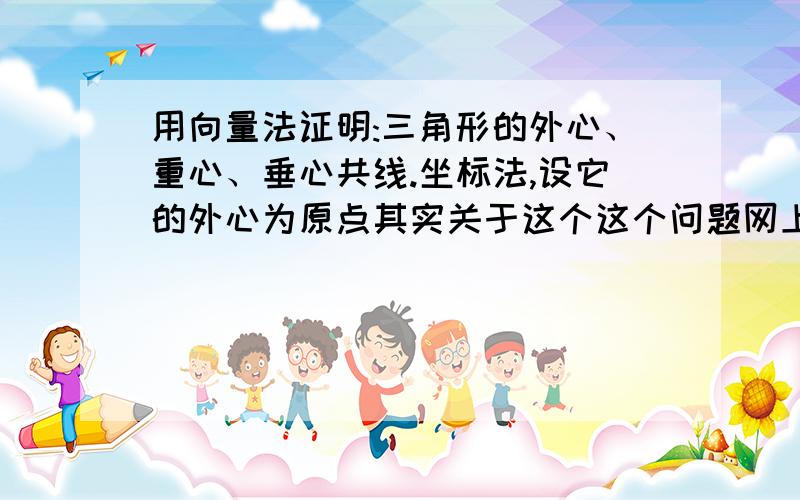 用向量法证明:三角形的外心、重心、垂心共线.坐标法,设它的外心为原点其实关于这个这个问题网上是有原题的,但是下载要钱,而且我是用手机上的网,看不了word文档格式的.希望有高手或者