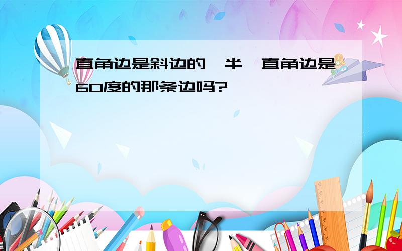 直角边是斜边的一半,直角边是60度的那条边吗?