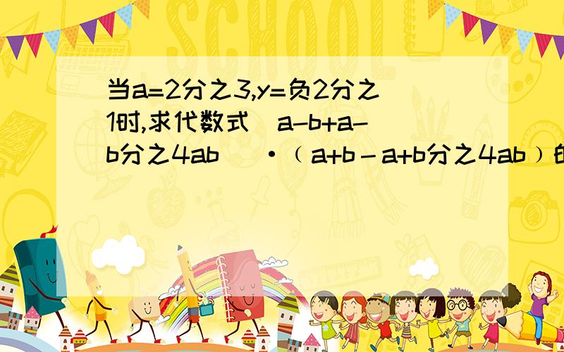 当a=2分之3,y=负2分之1时,求代数式(a-b+a-b分之4ab) ·﹙a+b－a+b分之4ab﹚的值谢谢了,