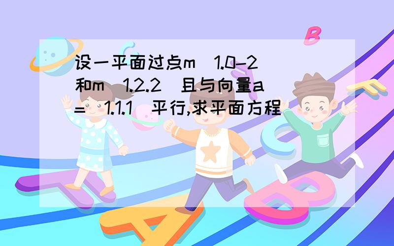 设一平面过点m(1.0-2)和m(1.2.2)且与向量a=(1.1.1)平行,求平面方程