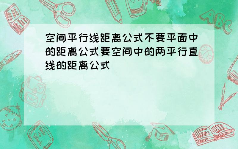 空间平行线距离公式不要平面中的距离公式要空间中的两平行直线的距离公式