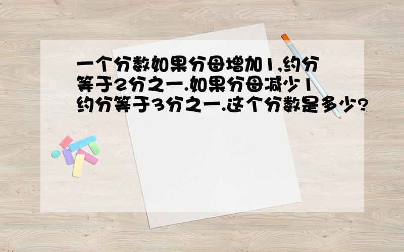 一个分数如果分母增加1,约分等于2分之一.如果分母减少1约分等于3分之一.这个分数是多少?