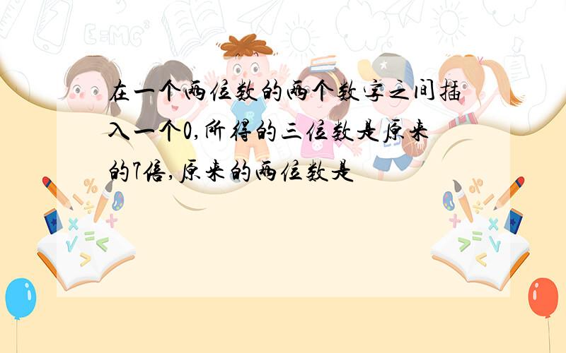 在一个两位数的两个数字之间插入一个0,所得的三位数是原来的7倍,原来的两位数是