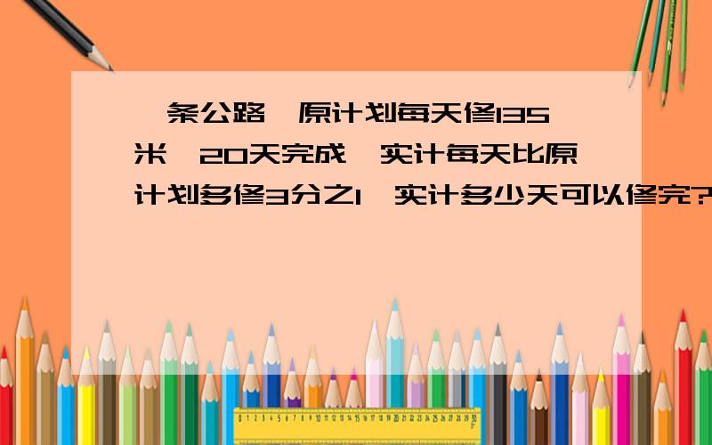 一条公路,原计划每天修135米,20天完成,实计每天比原计划多修3分之1,实计多少天可以修完?用比例知识解