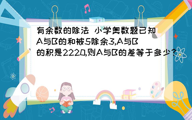 有余数的除法 小学奥数题已知A与B的和被5除余3,A与B的积是2220,则A与B的差等于多少?