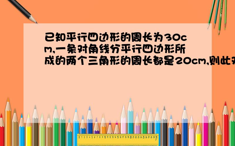 已知平行四边形的周长为30cm,一条对角线分平行四边形所成的两个三角形的周长都是20cm,则此对角线的长度?