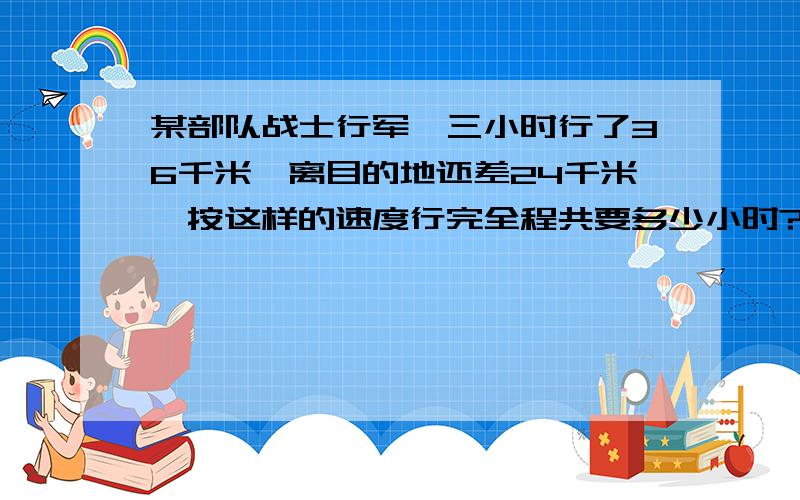 某部队战士行军,三小时行了36千米,离目的地还差24千米,按这样的速度行完全程共要多少小时?李屯榨油厂,用100千克花生能榨出花生油45千克,照这样计算,要榨出花生油9吨,需要多少花生多少吨?