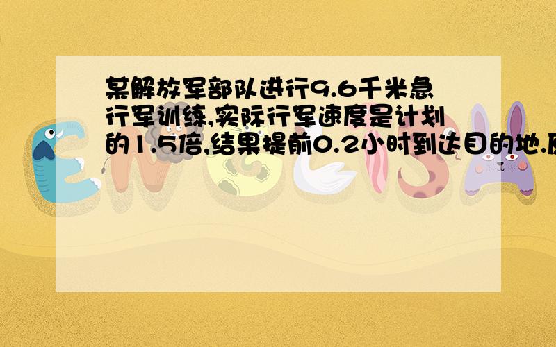 某解放军部队进行9.6千米急行军训练,实际行军速度是计划的1.5倍,结果提前0.2小时到达目的地.原计划行军多少小时?