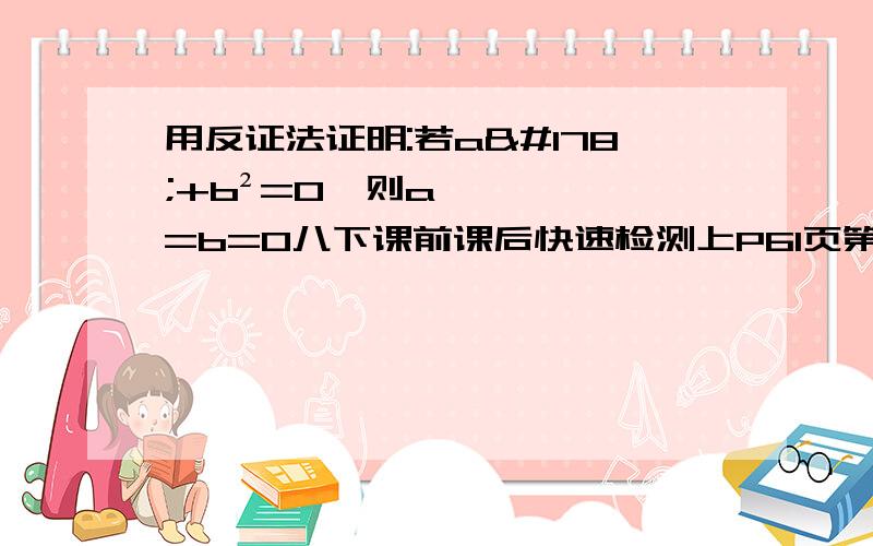 用反证法证明:若a²+b²=0,则a=b=0八下课前课后快速检测上P61页第8题用反证法证明:若a²+b²=0,则a=b=0