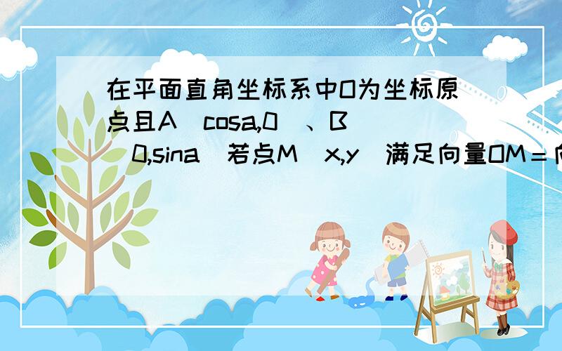 在平面直角坐标系中O为坐标原点且A（cosa,0）、B (0,sina)若点M(x,y)满足向量OM＝向量3OM-4OB,当a变化时点