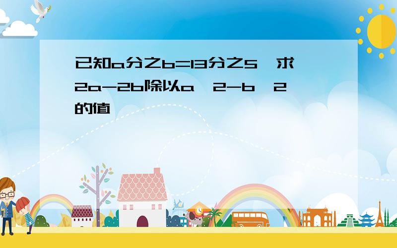 已知a分之b=13分之5,求2a-2b除以a^2-b^2的值