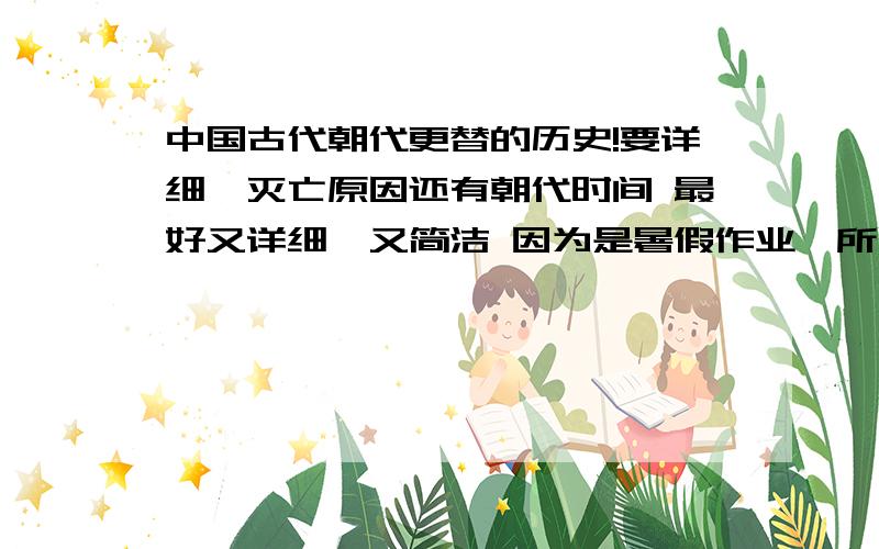 中国古代朝代更替的历史!要详细、灭亡原因还有朝代时间 最好又详细、又简洁 因为是暑假作业、所以麻烦大家了 谢谢、