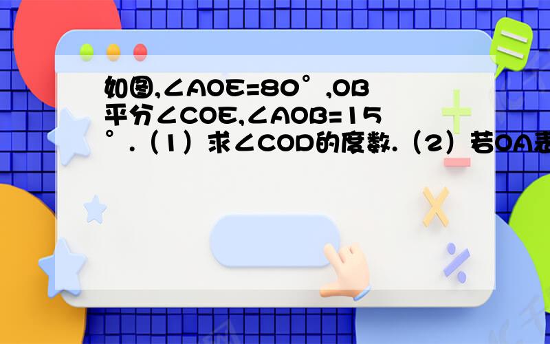 如图,∠AOE=80°,OB平分∠COE,∠AOB=15°.（1）求∠COD的度数.（2）若OA表示时钟时针,OD表示分针,且OA指在3点过一点,求此时的时刻是多少?题目打错了 ，以补充为准。如图，∠AOE=80°，OB平分∠AOC，OD