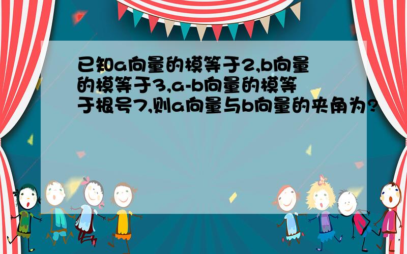 已知a向量的模等于2,b向量的模等于3,a-b向量的模等于根号7,则a向量与b向量的夹角为?